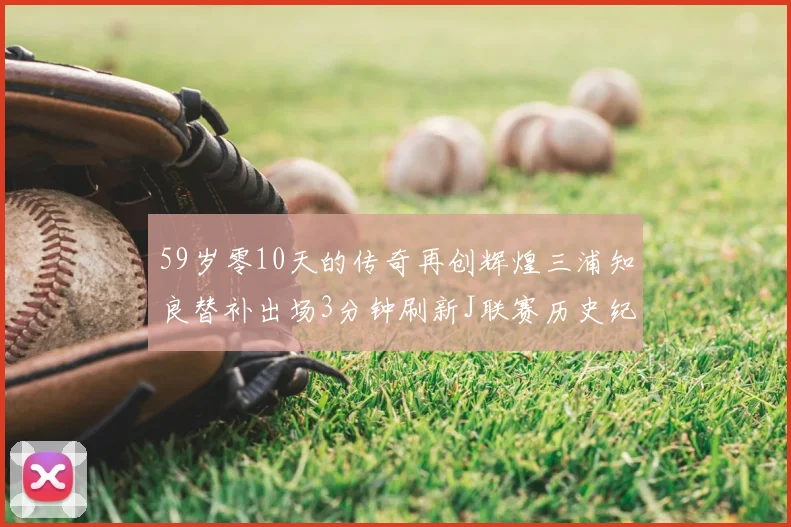 59岁零10天的传奇再创辉煌三浦知良替补出场3分钟刷新J联赛历史纪录