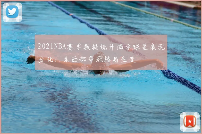 2021NBA赛季数据统计揭示球星表现分化,东西部争冠格局生变