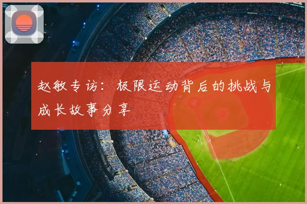 赵敏专访：极限运动背后的挑战与成长故事分享