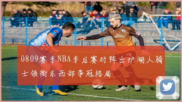 0809赛季NBA季后赛对阵出炉湖人骑士领衔东西部争冠格局