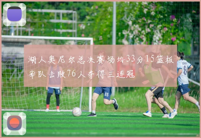 湖人奥尼尔总决赛场均33分15篮板率队击败76人夺得三连冠