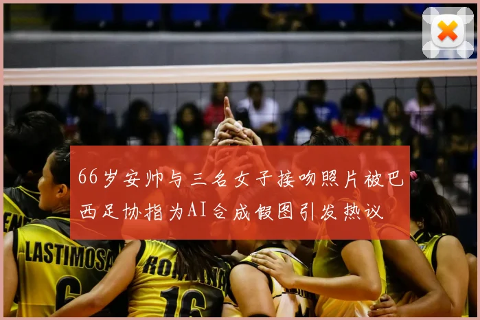 66岁安帅与三名女子接吻照片被巴西足协指为AI合成假图引发热议