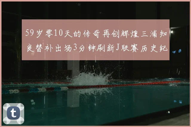59岁零10天的传奇再创辉煌三浦知良替补出场3分钟刷新J联赛历史纪录