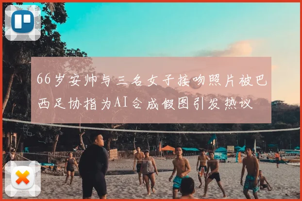 66岁安帅与三名女子接吻照片被巴西足协指为AI合成假图引发热议