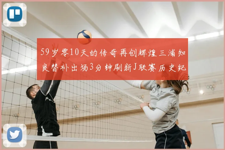 59岁零10天的传奇再创辉煌三浦知良替补出场3分钟刷新J联赛历史纪录