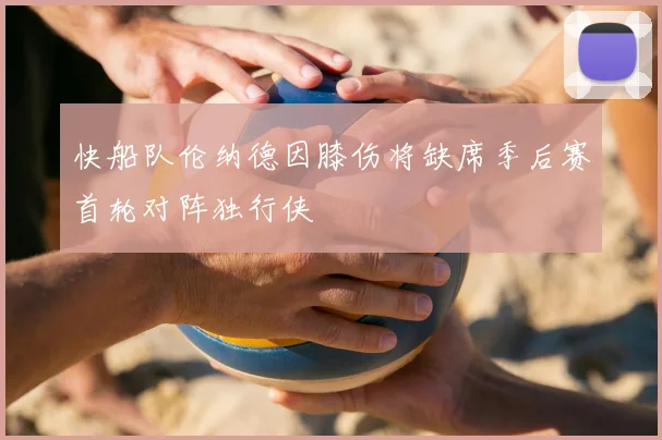 快船队伦纳德因膝伤将缺席季后赛首轮对阵独行侠