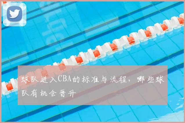 球队进入CBA的标准与流程,哪些球队有机会晋升