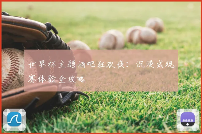 世界杯主题酒吧狂欢夜:沉浸式观赛体验全攻略