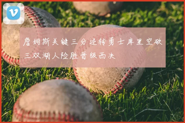 詹姆斯关键三分逆转勇士库里空砍三双湖人险胜晋级西决