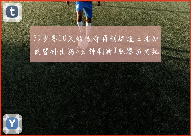 59岁零10天的传奇再创辉煌三浦知良替补出场3分钟刷新J联赛历史纪录
