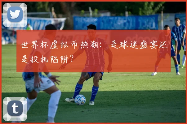 世界杯虚拟币热潮:是球迷盛宴还是投机陷阱?