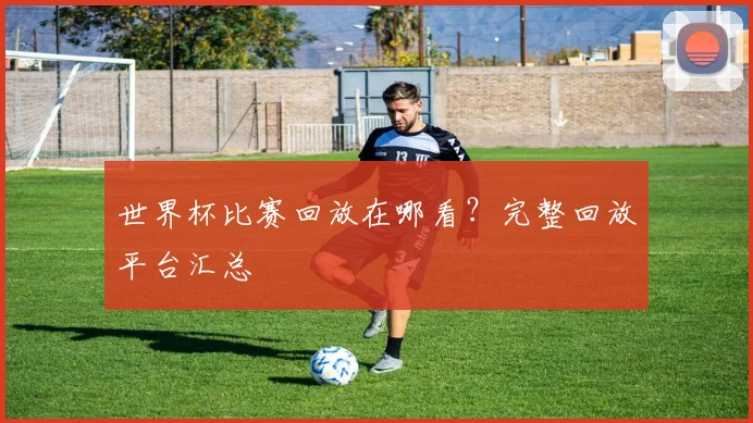 世界杯比赛回放在哪看?完整回放平台汇总