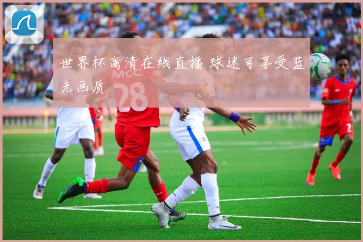 世界杯高清在线直播 球迷可享受蓝光画质