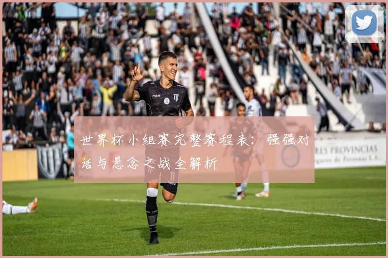 世界杯小组赛完整赛程表:强强对话与悬念之战全解析