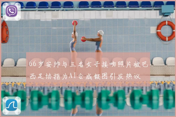 66岁安帅与三名女子接吻照片被巴西足协指为AI合成假图引发热议