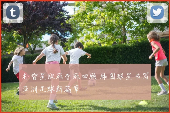 朴智星欧冠夺冠回顾 韩国球星书写亚洲足球新篇章