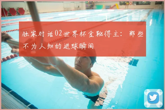 独家对话02世界杯金靴得主：那些不为人知的进球瞬间