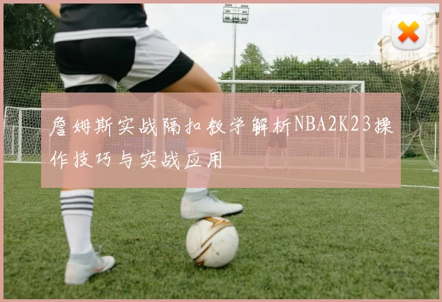 詹姆斯实战隔扣教学解析NBA2K23操作技巧与实战应用