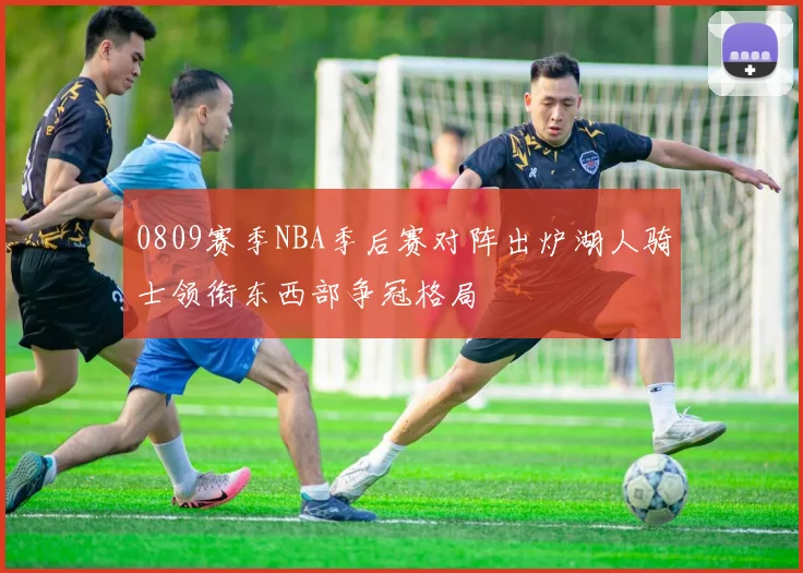 0809赛季NBA季后赛对阵出炉湖人骑士领衔东西部争冠格局