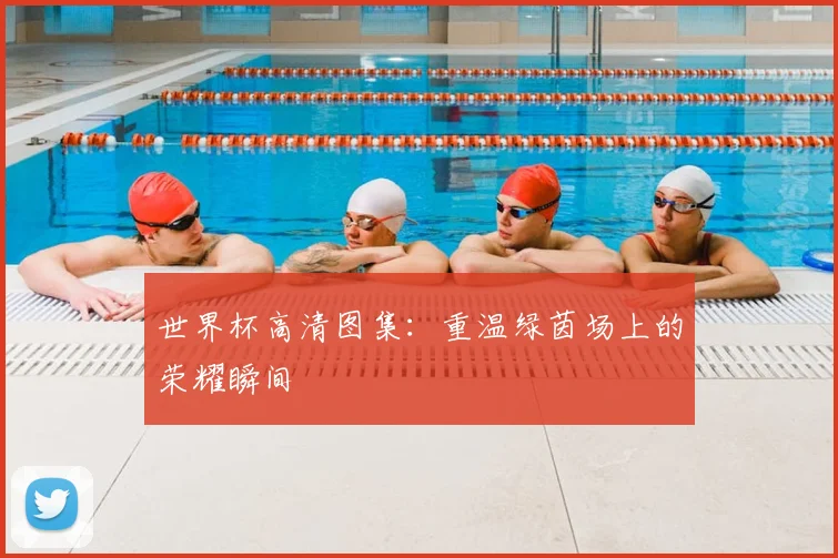 世界杯高清图集:重温绿茵场上的荣耀瞬间