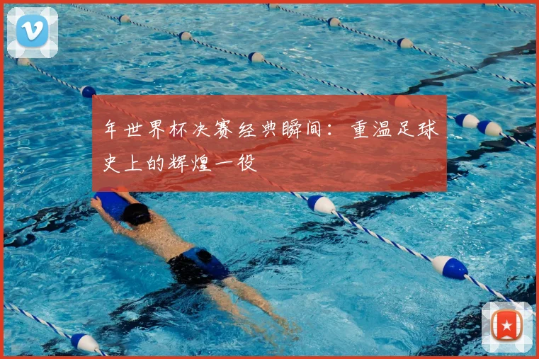 年世界杯决赛经典瞬间:重温足球史上的辉煌一役