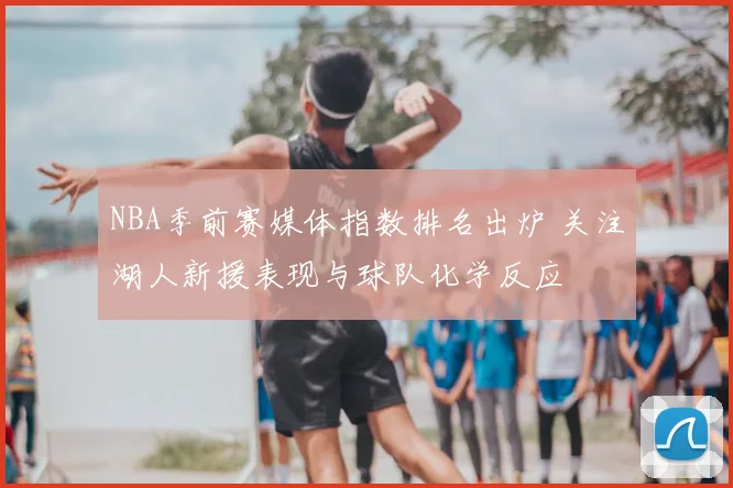 NBA季前赛媒体指数排名出炉 关注湖人新援表现与球队化学反应