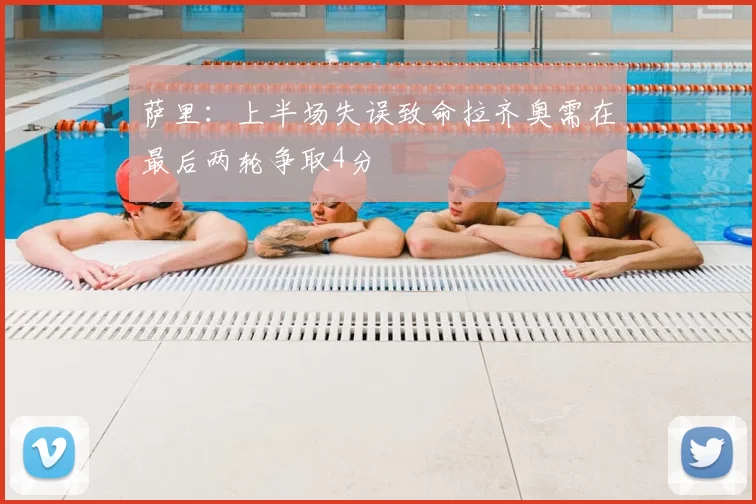 萨里:上半场失误致命拉齐奥需在最后两轮争取4分