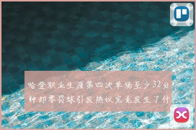 哈登职业生涯第四次单场至少32分钟却零罚球引发热议究竟发生了什么