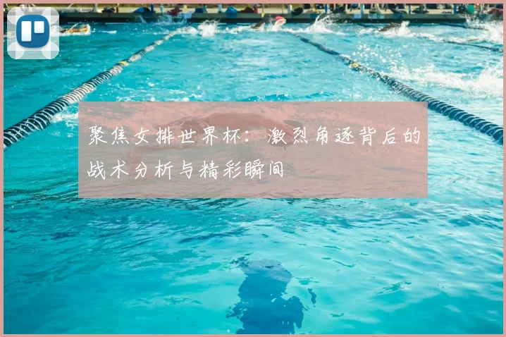 聚焦女排世界杯:激烈角逐背后的战术分析与精彩瞬间