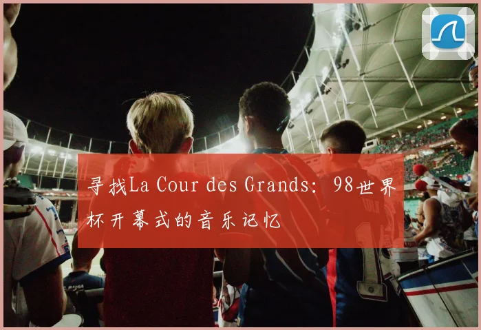 寻找La Cour des Grands:98世界杯开幕式的音乐记忆