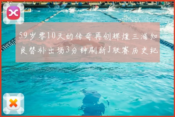 59岁零10天的传奇再创辉煌三浦知良替补出场3分钟刷新J联赛历史纪录