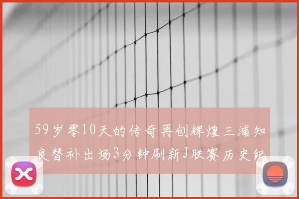 59岁零10天的传奇再创辉煌三浦知良替补出场3分钟刷新J联赛历史纪录