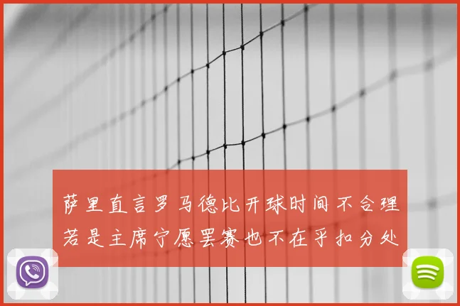 萨里直言罗马德比开球时间不合理若是主席宁愿罢赛也不在乎扣分处罚