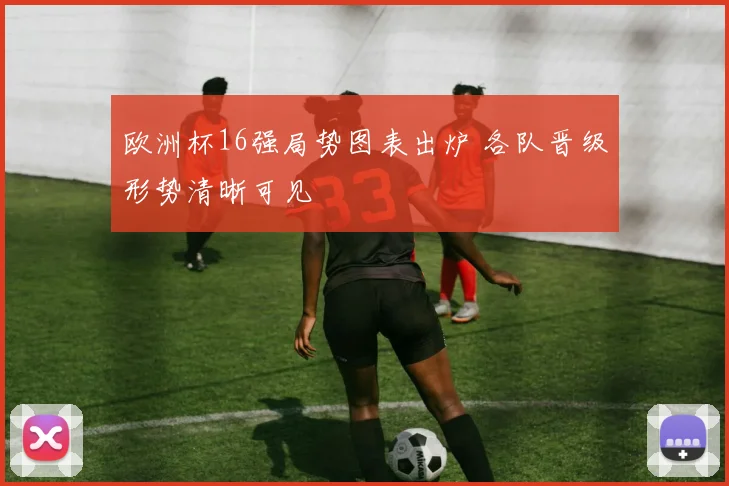 欧洲杯16强局势图表出炉 各队晋级形势清晰可见