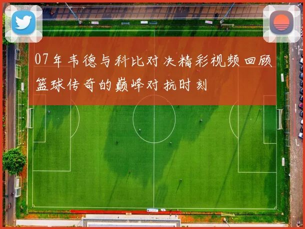 07年韦德与科比对决精彩视频回顾篮球传奇的巅峰对抗时刻