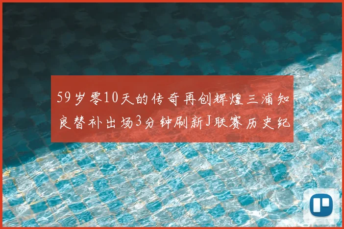 59岁零10天的传奇再创辉煌三浦知良替补出场3分钟刷新J联赛历史纪录