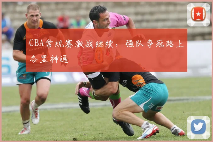 CBA常规赛激战继续,强队争冠路上各显神通