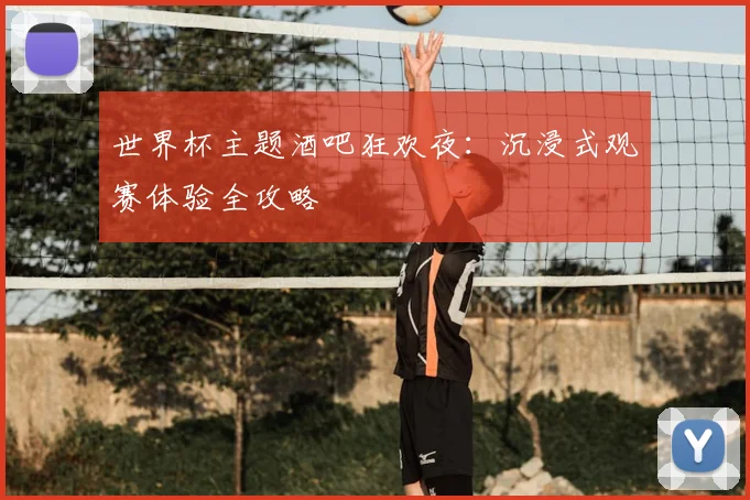 世界杯主题酒吧狂欢夜:沉浸式观赛体验全攻略