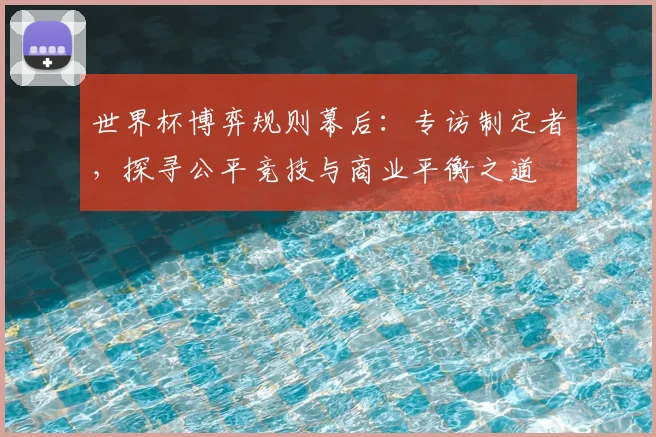 世界杯博弈规则幕后:专访制定者,探寻公平竞技与商业平衡之道