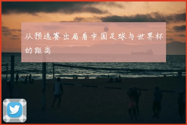 从预选赛出局看中国足球与世界杯的距离