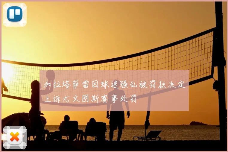 加拉塔萨雷因球迷骚乱被罚款决定上诉尤文图斯赛事处罚