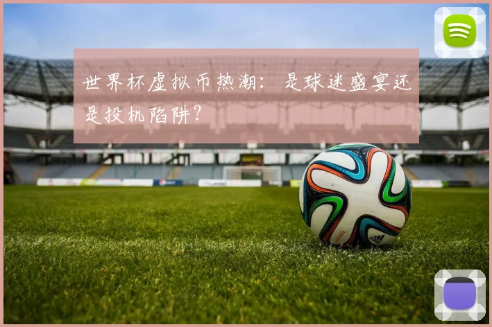 世界杯虚拟币热潮:是球迷盛宴还是投机陷阱?