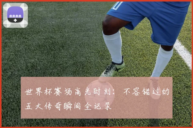 世界杯赛场高光时刻:不容错过的五大传奇瞬间全记录