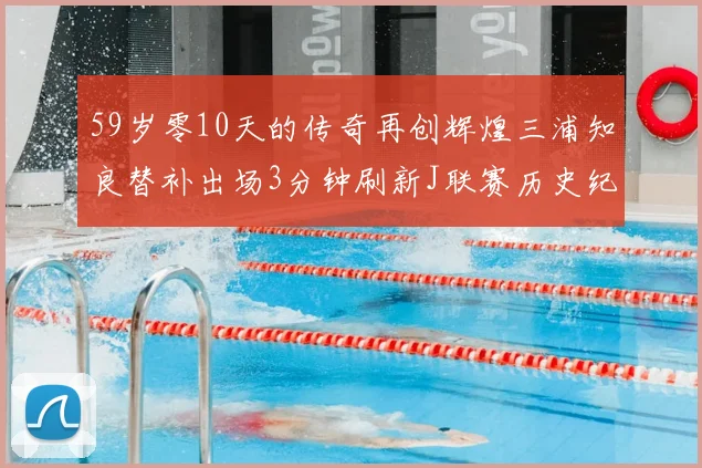 59岁零10天的传奇再创辉煌三浦知良替补出场3分钟刷新J联赛历史纪录
