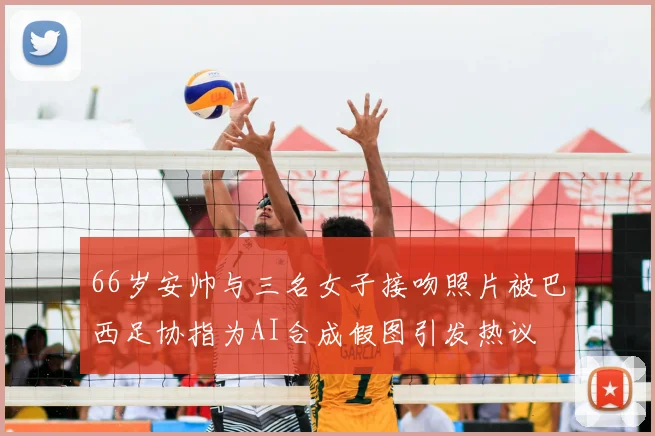 66岁安帅与三名女子接吻照片被巴西足协指为AI合成假图引发热议