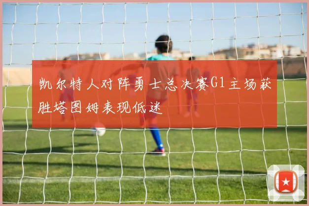 凯尔特人对阵勇士总决赛G1主场获胜塔图姆表现低迷