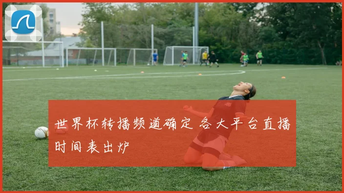 世界杯转播频道确定 各大平台直播时间表出炉