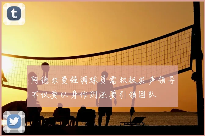 阿德尔曼强调球员需积极发声领导不仅要以身作则还要引领团队