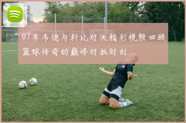 07年韦德与科比对决精彩视频回顾篮球传奇的巅峰对抗时刻