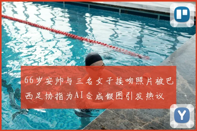 66岁安帅与三名女子接吻照片被巴西足协指为AI合成假图引发热议